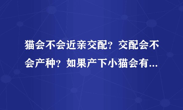 猫会不会近亲交配？交配会不会产种？如果产下小猫会有什么情况？