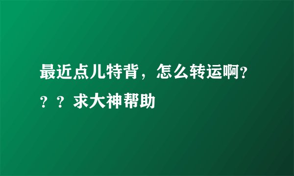 最近点儿特背，怎么转运啊？？？求大神帮助