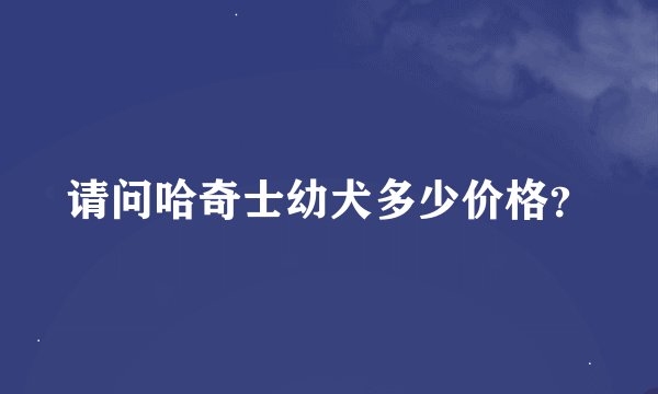 请问哈奇士幼犬多少价格？