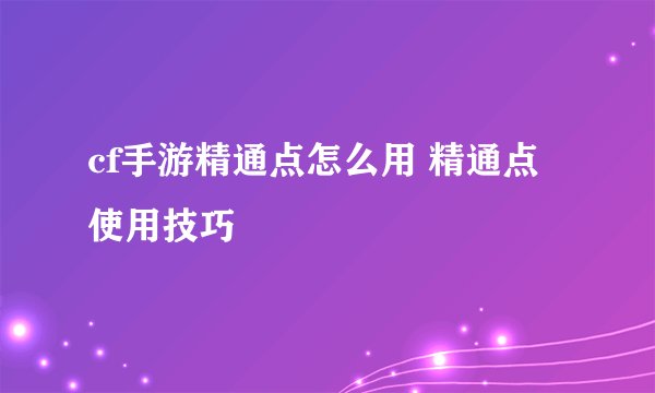cf手游精通点怎么用 精通点使用技巧