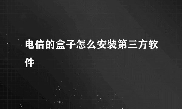 电信的盒子怎么安装第三方软件