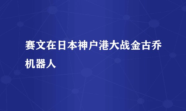 赛文在日本神户港大战金古乔机器人