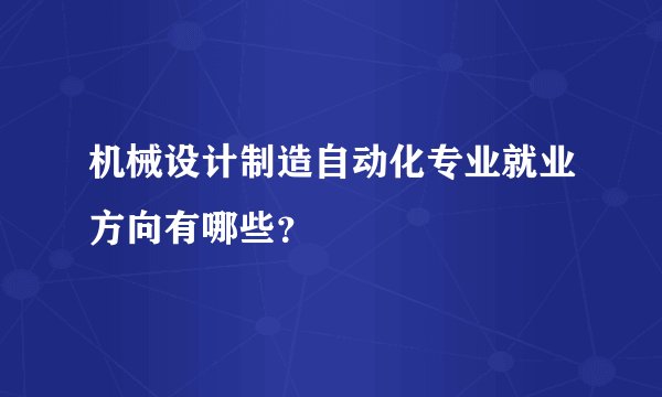 机械设计制造自动化专业就业方向有哪些？