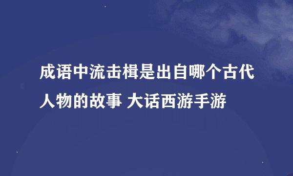 成语中流击楫是出自哪个古代人物的故事 大话西游手游