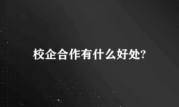 校企合作有什么好处?