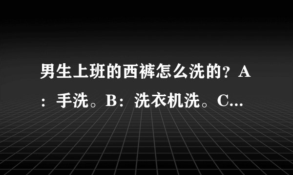 男生上班的西裤怎么洗的？A：手洗。B：洗衣机洗。C：送天天干洗店洗。（在线等。正对着衣服纳闷。）