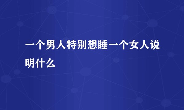 一个男人特别想睡一个女人说明什么