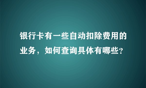 银行卡有一些自动扣除费用的业务，如何查询具体有哪些？