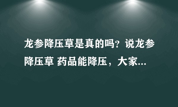 龙参降压草是真的吗？说龙参降压草 药品能降压，大家有服用这个药的吗？效果如何？为什么国药监局没有此药