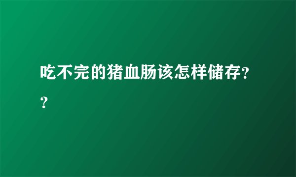 吃不完的猪血肠该怎样储存？？