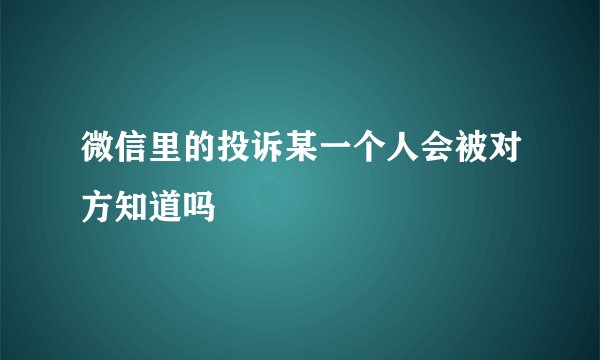 微信里的投诉某一个人会被对方知道吗
