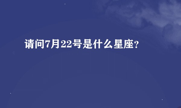 请问7月22号是什么星座？