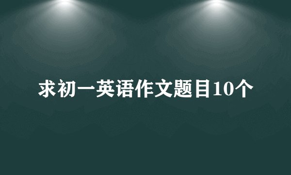 求初一英语作文题目10个