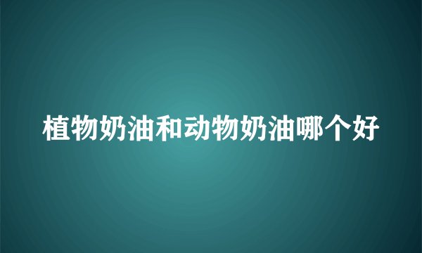 植物奶油和动物奶油哪个好