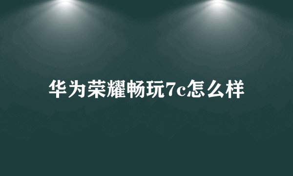 华为荣耀畅玩7c怎么样