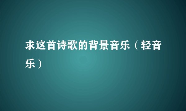 求这首诗歌的背景音乐（轻音乐）