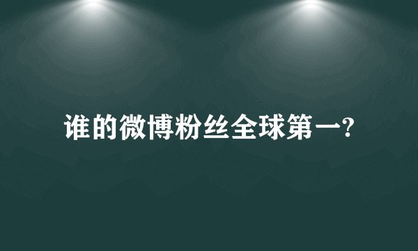 谁的微博粉丝全球第一?