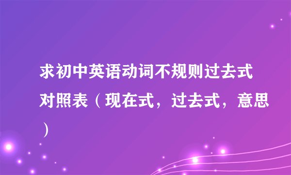 求初中英语动词不规则过去式对照表（现在式，过去式，意思）