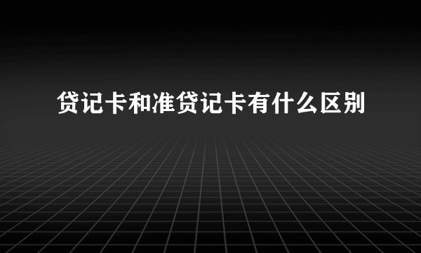 贷记卡和准贷记卡有什么区别