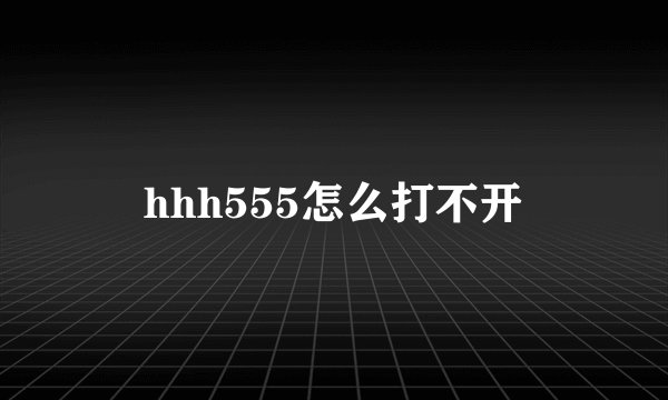 hhh555怎么打不开