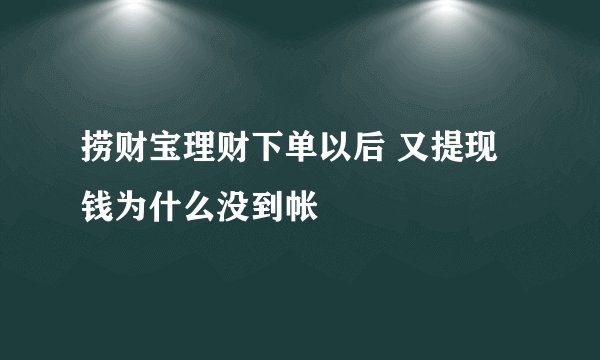 捞财宝理财下单以后 又提现 钱为什么没到帐