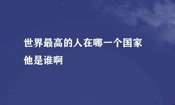 世界最高的人在哪一个国家 他是谁啊