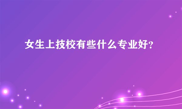 女生上技校有些什么专业好？