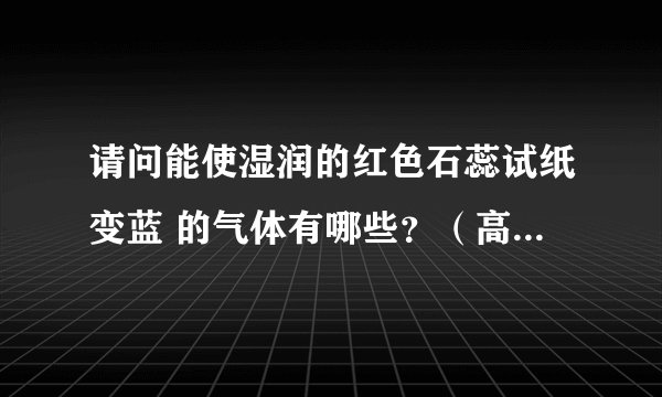 请问能使湿润的红色石蕊试纸变蓝 的气体有哪些？（高中）谢谢