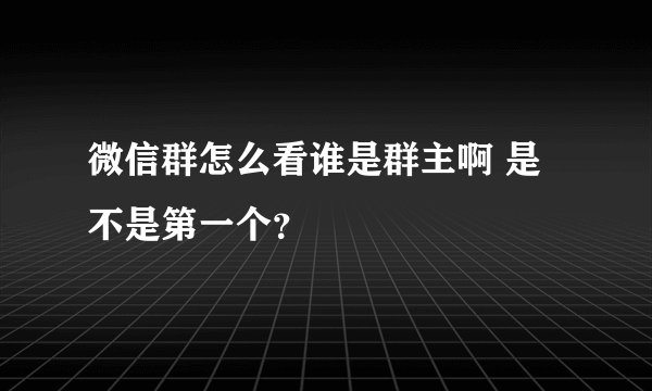 微信群怎么看谁是群主啊 是不是第一个？
