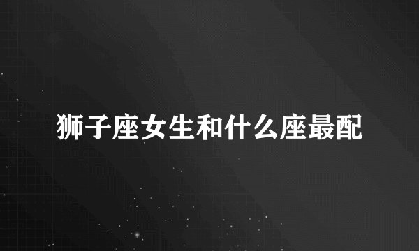 狮子座女生和什么座最配