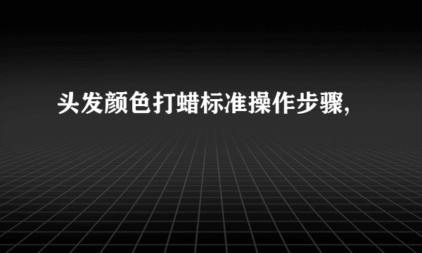 头发颜色打蜡标准操作步骤,