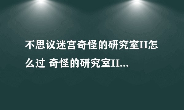 不思议迷宫奇怪的研究室II怎么过 奇怪的研究室II通关攻略