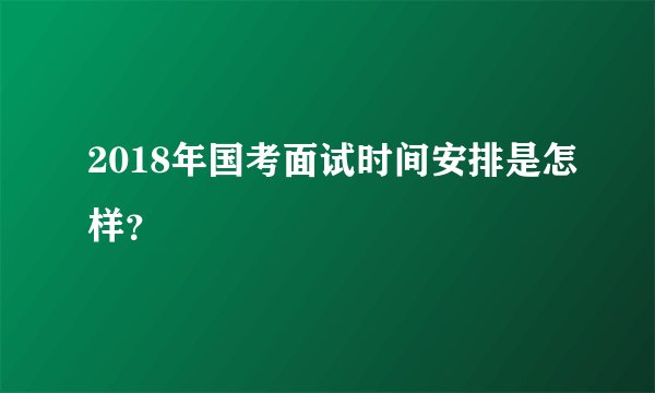 2018年国考面试时间安排是怎样？