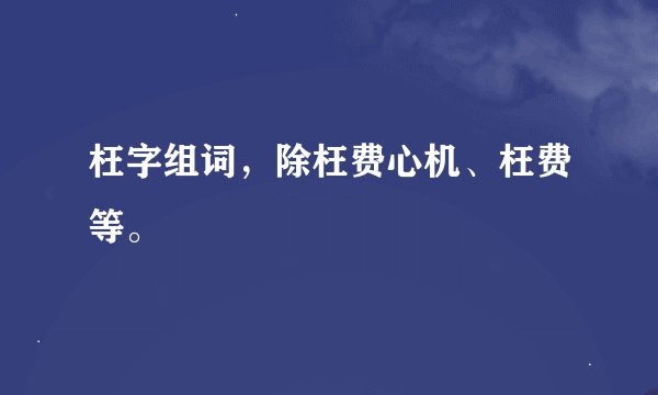 枉字组词，除枉费心机、枉费等。