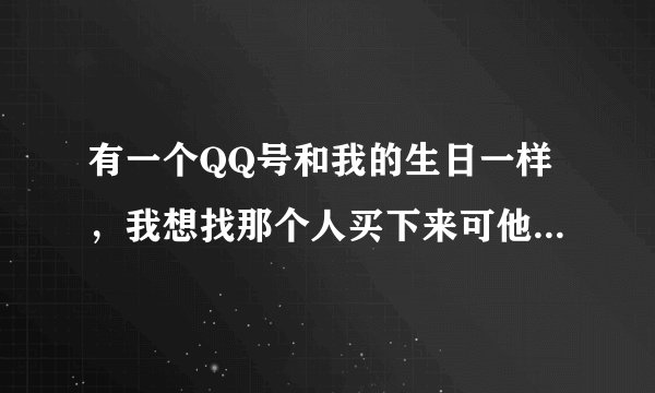 有一个QQ号和我的生日一样，我想找那个人买下来可他一直没上线，怎么知道他的密码？