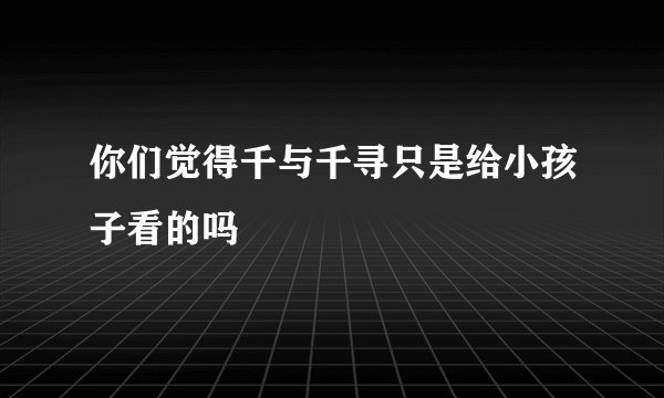 你们觉得千与千寻只是给小孩子看的吗