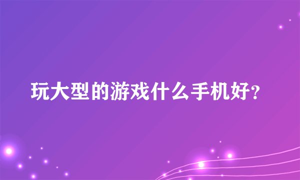 玩大型的游戏什么手机好？