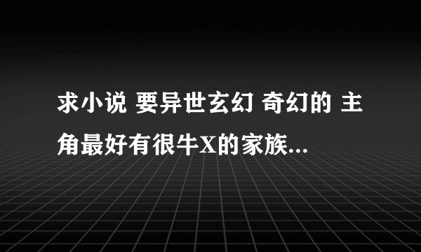求小说 要异世玄幻 奇幻的 主角最好有很牛X的家族 或者身份的
