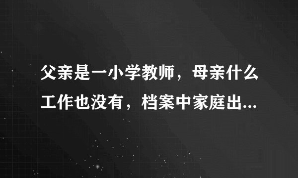 父亲是一小学教师，母亲什么工作也没有，档案中家庭出身一栏该怎么填？高考大事，谢谢了！
