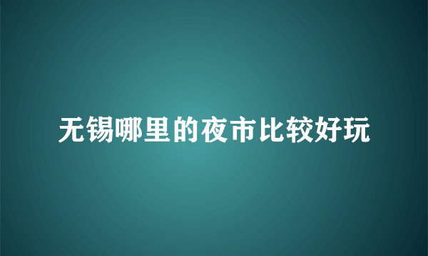 无锡哪里的夜市比较好玩
