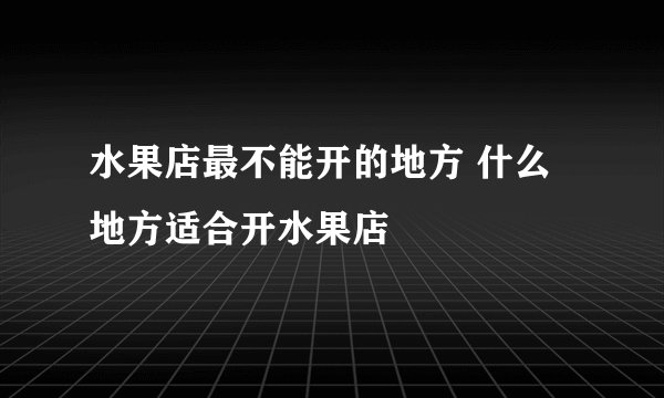 水果店最不能开的地方 什么地方适合开水果店