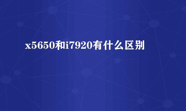 x5650和i7920有什么区别