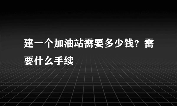 建一个加油站需要多少钱?需要什么手续