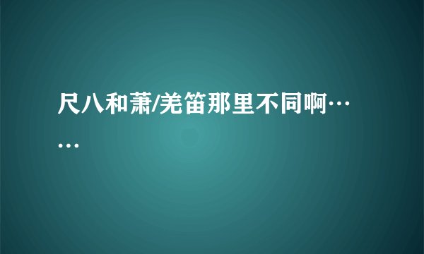 尺八和萧/羌笛那里不同啊……