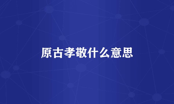 原古孝敬什么意思