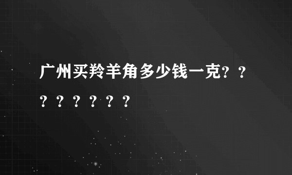 广州买羚羊角多少钱一克？？？？？？？？