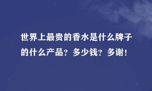 世界上最贵的香水是什么牌子的什么产品?多少钱?多谢!