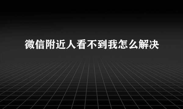 微信附近人看不到我怎么解决