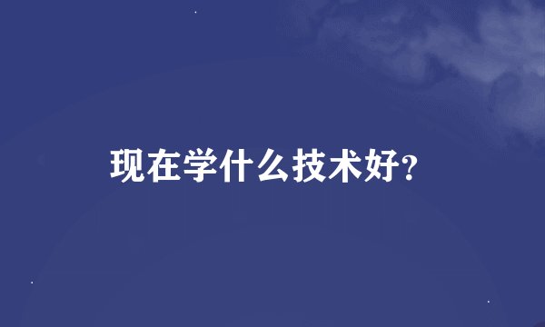 现在学什么技术好？