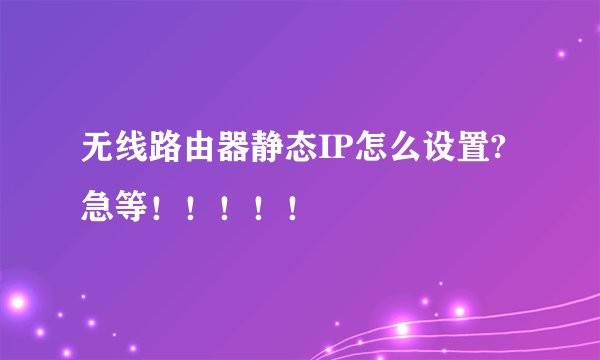 无线路由器静态IP怎么设置?急等！！！！！